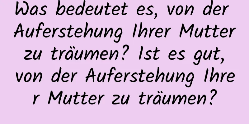 Was bedeutet es, von der Auferstehung Ihrer Mutter zu träumen? Ist es gut, von der Auferstehung Ihrer Mutter zu träumen?