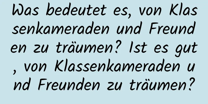 Was bedeutet es, von Klassenkameraden und Freunden zu träumen? Ist es gut, von Klassenkameraden und Freunden zu träumen?