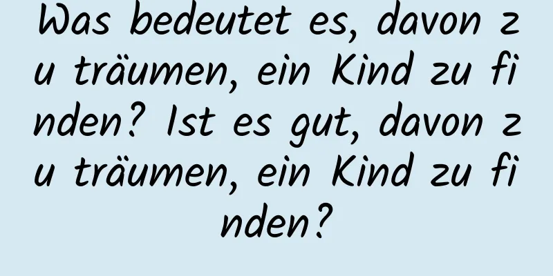 Was bedeutet es, davon zu träumen, ein Kind zu finden? Ist es gut, davon zu träumen, ein Kind zu finden?