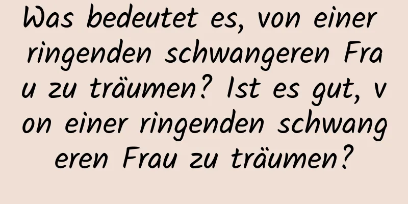 Was bedeutet es, von einer ringenden schwangeren Frau zu träumen? Ist es gut, von einer ringenden schwangeren Frau zu träumen?