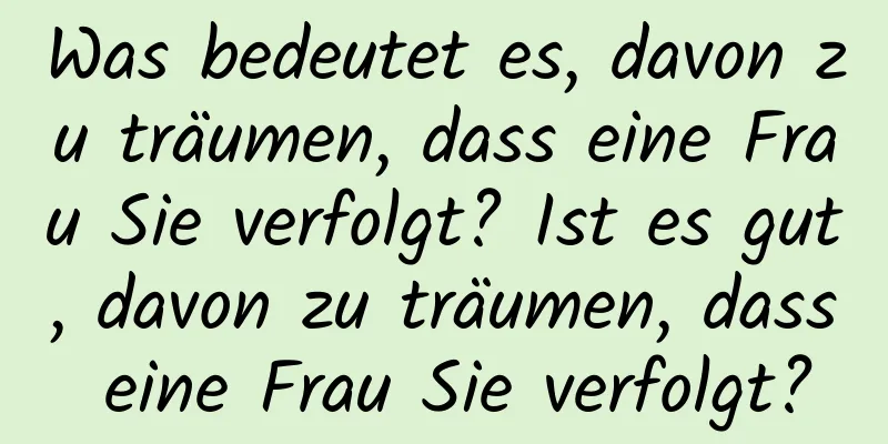 Was bedeutet es, davon zu träumen, dass eine Frau Sie verfolgt? Ist es gut, davon zu träumen, dass eine Frau Sie verfolgt?