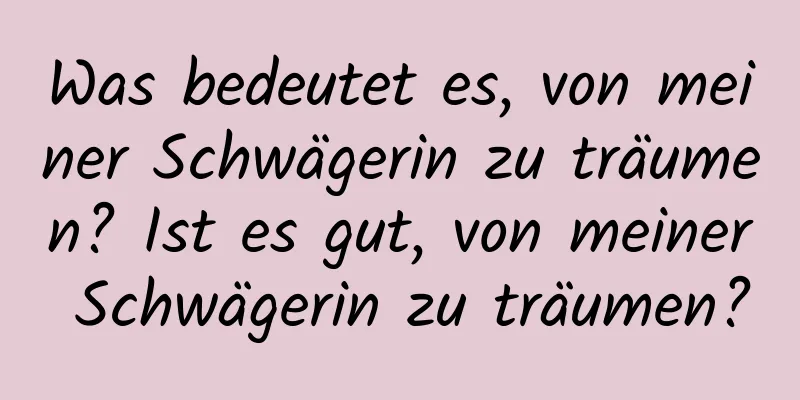 Was bedeutet es, von meiner Schwägerin zu träumen? Ist es gut, von meiner Schwägerin zu träumen?