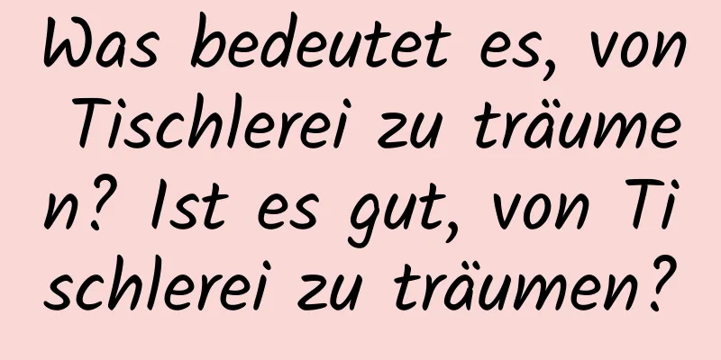 Was bedeutet es, von Tischlerei zu träumen? Ist es gut, von Tischlerei zu träumen?