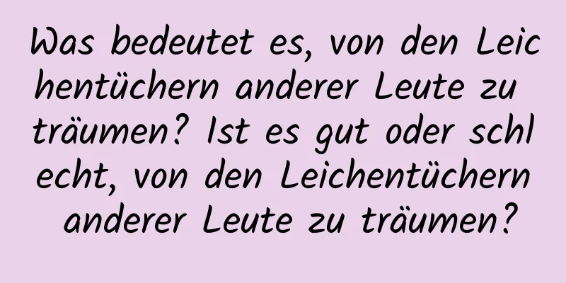 Was bedeutet es, von den Leichentüchern anderer Leute zu träumen? Ist es gut oder schlecht, von den Leichentüchern anderer Leute zu träumen?