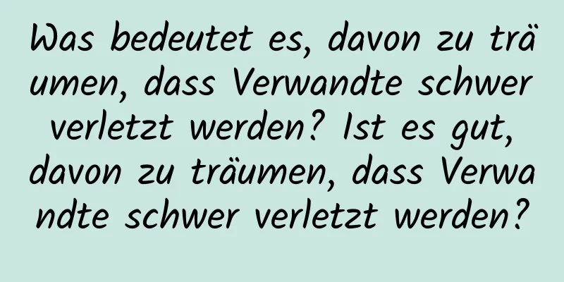 Was bedeutet es, davon zu träumen, dass Verwandte schwer verletzt werden? Ist es gut, davon zu träumen, dass Verwandte schwer verletzt werden?