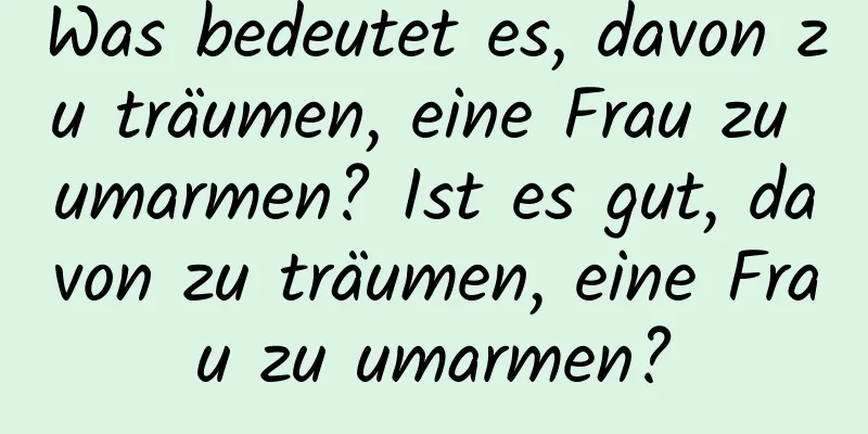 Was bedeutet es, davon zu träumen, eine Frau zu umarmen? Ist es gut, davon zu träumen, eine Frau zu umarmen?