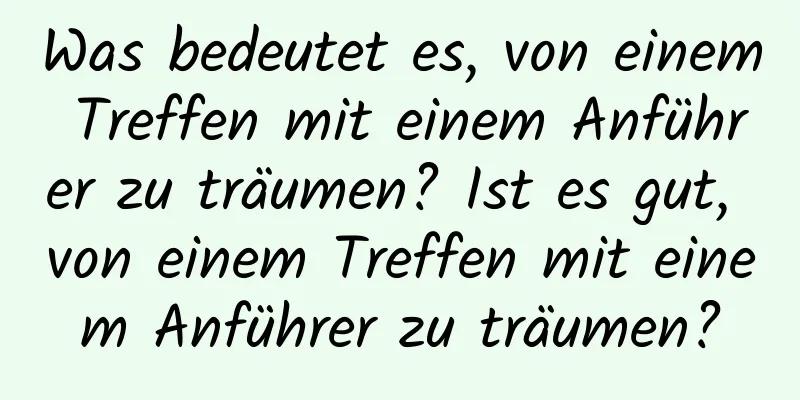 Was bedeutet es, von einem Treffen mit einem Anführer zu träumen? Ist es gut, von einem Treffen mit einem Anführer zu träumen?