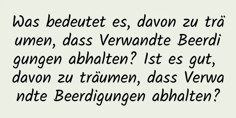 Was bedeutet es, davon zu träumen, dass Verwandte Beerdigungen abhalten? Ist es gut, davon zu träumen, dass Verwandte Beerdigungen abhalten?