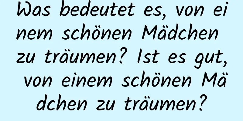 Was bedeutet es, von einem schönen Mädchen zu träumen? Ist es gut, von einem schönen Mädchen zu träumen?