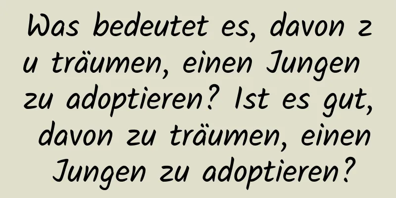 Was bedeutet es, davon zu träumen, einen Jungen zu adoptieren? Ist es gut, davon zu träumen, einen Jungen zu adoptieren?