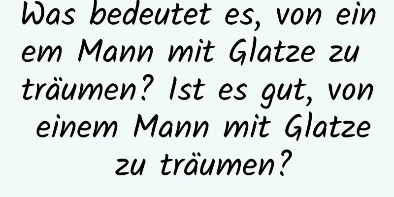 Was bedeutet es, von einem Mann mit Glatze zu träumen? Ist es gut, von einem Mann mit Glatze zu träumen?