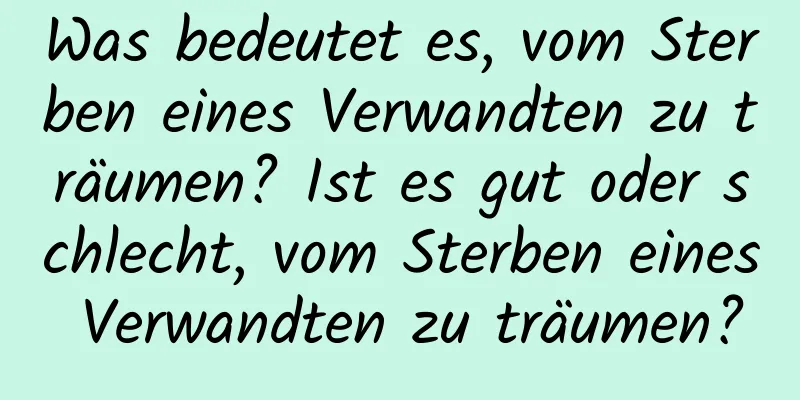 Was bedeutet es, vom Sterben eines Verwandten zu träumen? Ist es gut oder schlecht, vom Sterben eines Verwandten zu träumen?