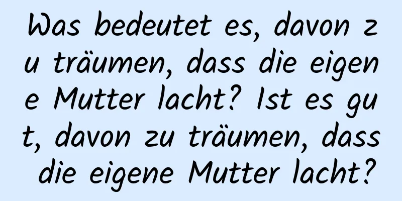 Was bedeutet es, davon zu träumen, dass die eigene Mutter lacht? Ist es gut, davon zu träumen, dass die eigene Mutter lacht?