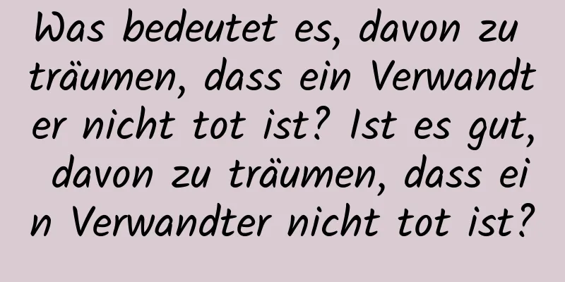 Was bedeutet es, davon zu träumen, dass ein Verwandter nicht tot ist? Ist es gut, davon zu träumen, dass ein Verwandter nicht tot ist?