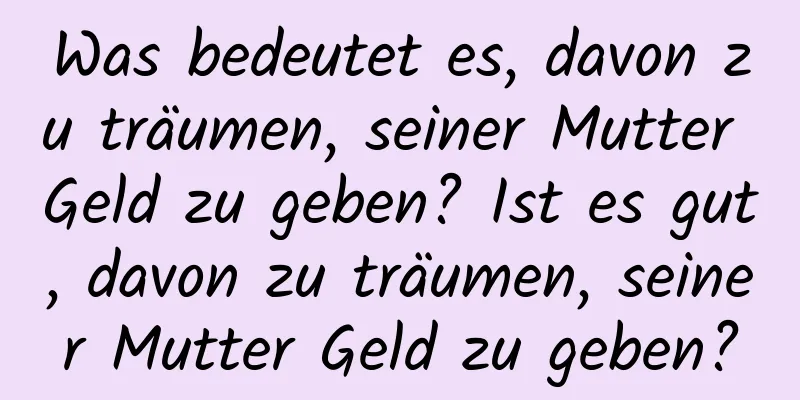 Was bedeutet es, davon zu träumen, seiner Mutter Geld zu geben? Ist es gut, davon zu träumen, seiner Mutter Geld zu geben?