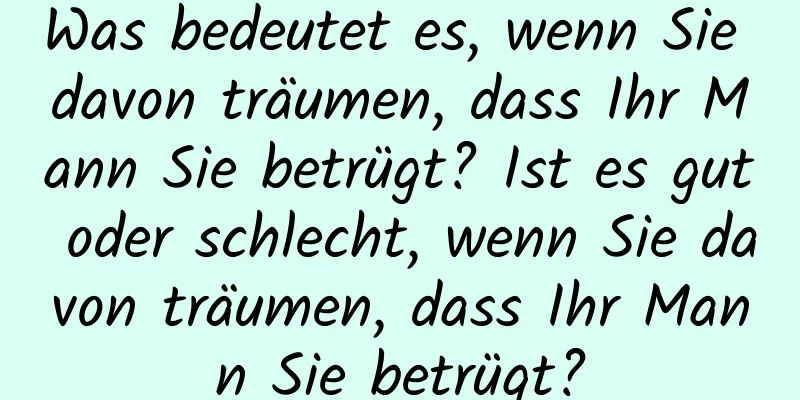 Was bedeutet es, wenn Sie davon träumen, dass Ihr Mann Sie betrügt? Ist es gut oder schlecht, wenn Sie davon träumen, dass Ihr Mann Sie betrügt?