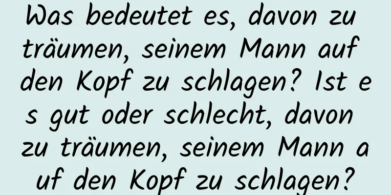 Was bedeutet es, davon zu träumen, seinem Mann auf den Kopf zu schlagen? Ist es gut oder schlecht, davon zu träumen, seinem Mann auf den Kopf zu schlagen?