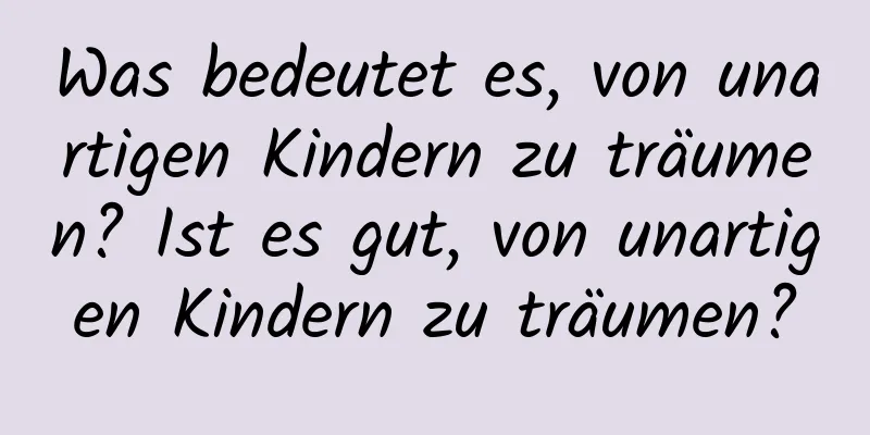 Was bedeutet es, von unartigen Kindern zu träumen? Ist es gut, von unartigen Kindern zu träumen?