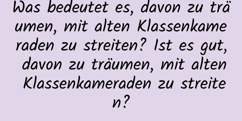 Was bedeutet es, davon zu träumen, mit alten Klassenkameraden zu streiten? Ist es gut, davon zu träumen, mit alten Klassenkameraden zu streiten?