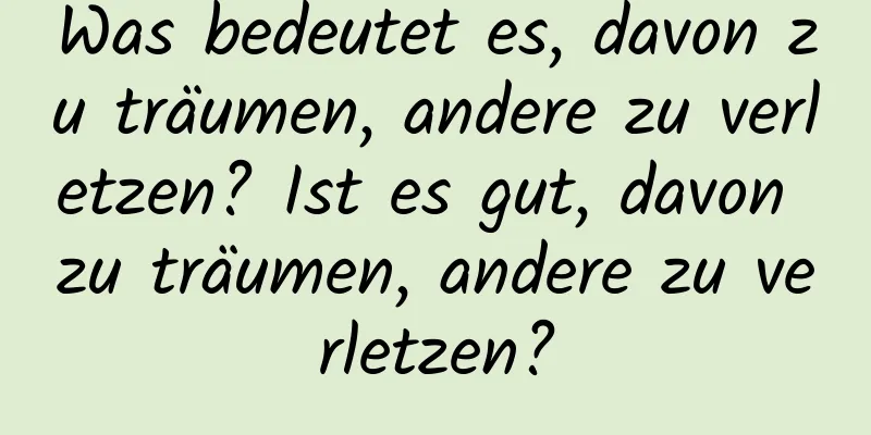 Was bedeutet es, davon zu träumen, andere zu verletzen? Ist es gut, davon zu träumen, andere zu verletzen?