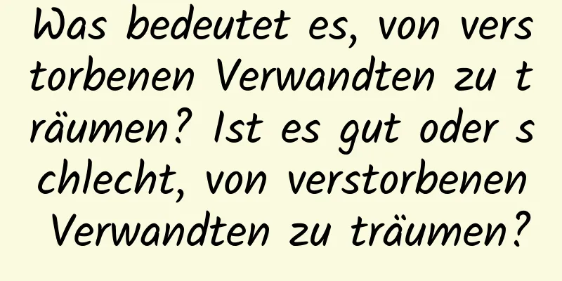 Was bedeutet es, von verstorbenen Verwandten zu träumen? Ist es gut oder schlecht, von verstorbenen Verwandten zu träumen?