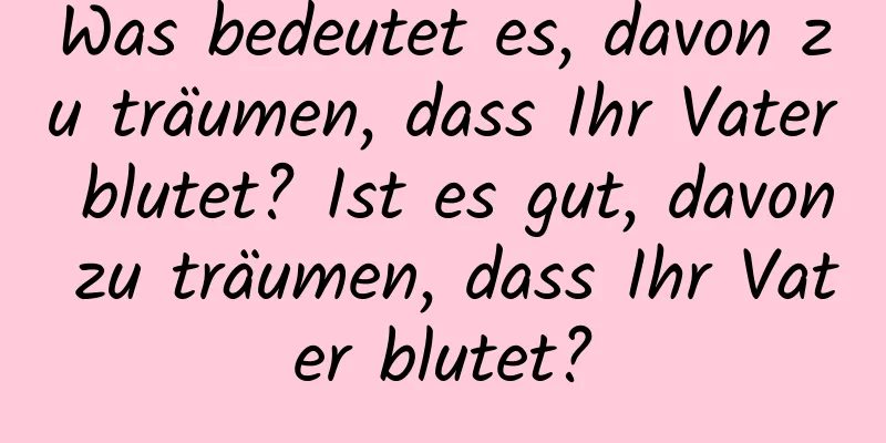 Was bedeutet es, davon zu träumen, dass Ihr Vater blutet? Ist es gut, davon zu träumen, dass Ihr Vater blutet?