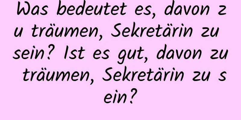 Was bedeutet es, davon zu träumen, Sekretärin zu sein? Ist es gut, davon zu träumen, Sekretärin zu sein?