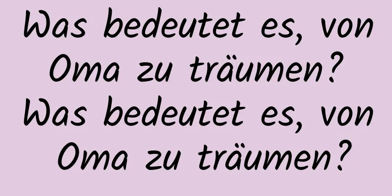 Was bedeutet es, von Oma zu träumen? Was bedeutet es, von Oma zu träumen?