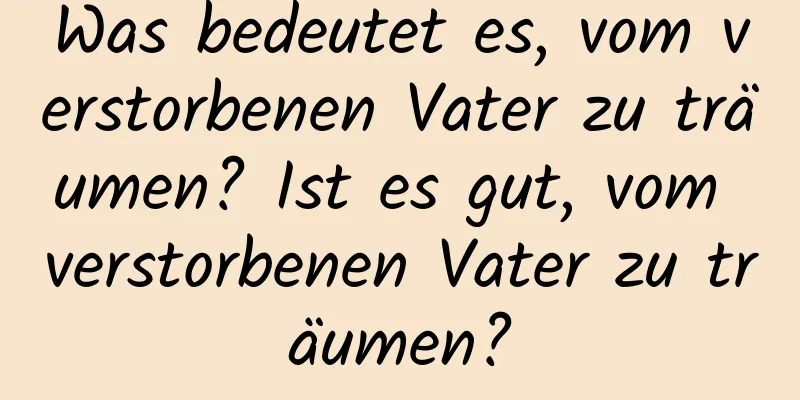 Was bedeutet es, vom verstorbenen Vater zu träumen? Ist es gut, vom verstorbenen Vater zu träumen?