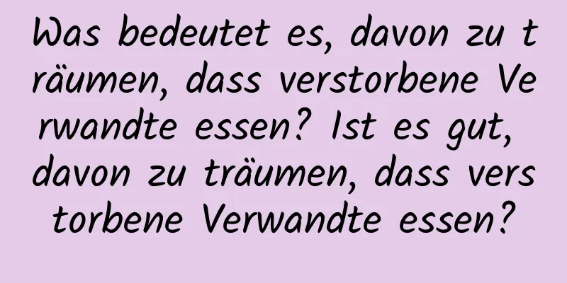 Was bedeutet es, davon zu träumen, dass verstorbene Verwandte essen? Ist es gut, davon zu träumen, dass verstorbene Verwandte essen?