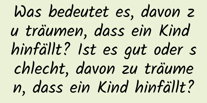 Was bedeutet es, davon zu träumen, dass ein Kind hinfällt? Ist es gut oder schlecht, davon zu träumen, dass ein Kind hinfällt?