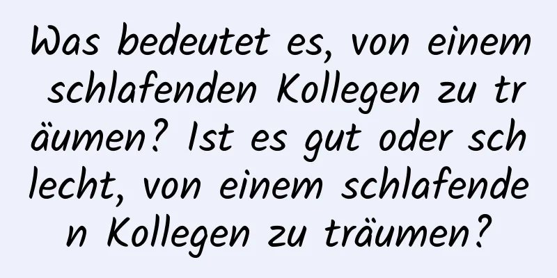 Was bedeutet es, von einem schlafenden Kollegen zu träumen? Ist es gut oder schlecht, von einem schlafenden Kollegen zu träumen?