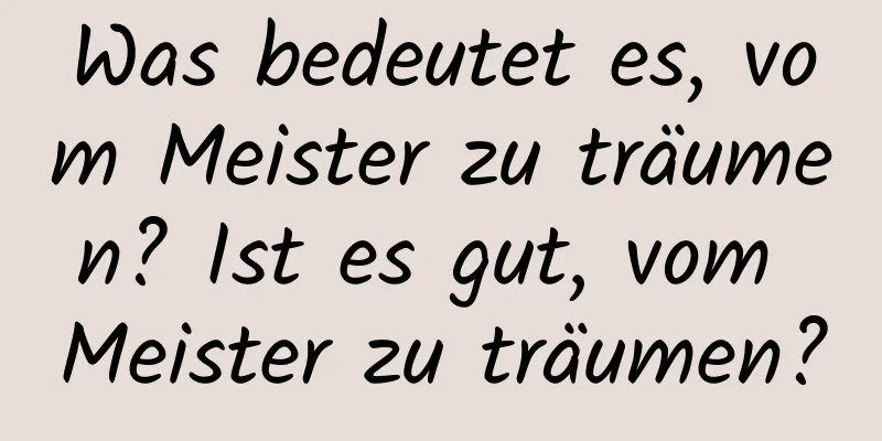 Was bedeutet es, vom Meister zu träumen? Ist es gut, vom Meister zu träumen?