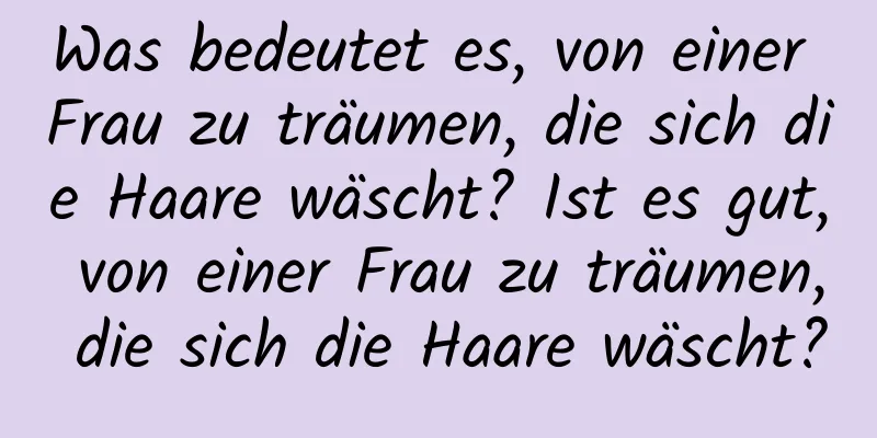 Was bedeutet es, von einer Frau zu träumen, die sich die Haare wäscht? Ist es gut, von einer Frau zu träumen, die sich die Haare wäscht?