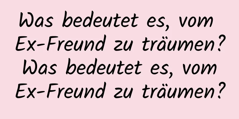 Was bedeutet es, vom Ex-Freund zu träumen? Was bedeutet es, vom Ex-Freund zu träumen?