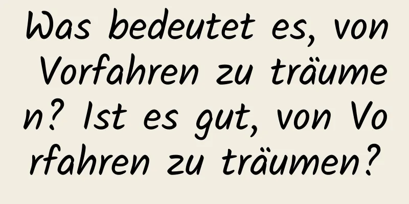 Was bedeutet es, von Vorfahren zu träumen? Ist es gut, von Vorfahren zu träumen?