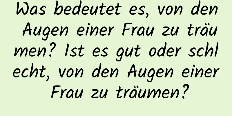 Was bedeutet es, von den Augen einer Frau zu träumen? Ist es gut oder schlecht, von den Augen einer Frau zu träumen?