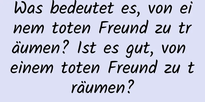 Was bedeutet es, von einem toten Freund zu träumen? Ist es gut, von einem toten Freund zu träumen?