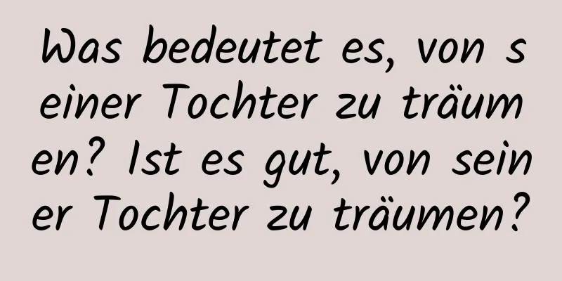 Was bedeutet es, von seiner Tochter zu träumen? Ist es gut, von seiner Tochter zu träumen?