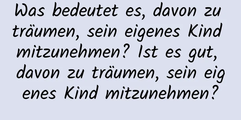 Was bedeutet es, davon zu träumen, sein eigenes Kind mitzunehmen? Ist es gut, davon zu träumen, sein eigenes Kind mitzunehmen?