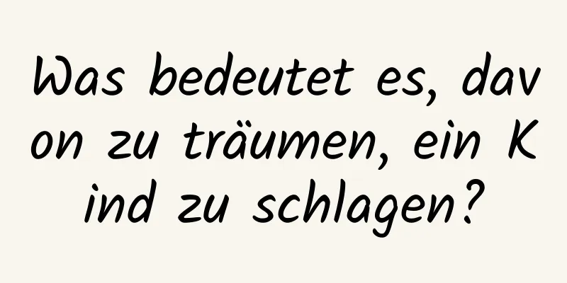 Was bedeutet es, davon zu träumen, ein Kind zu schlagen?