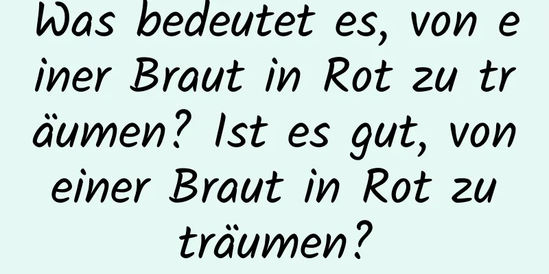 Was bedeutet es, von einer Braut in Rot zu träumen? Ist es gut, von einer Braut in Rot zu träumen?