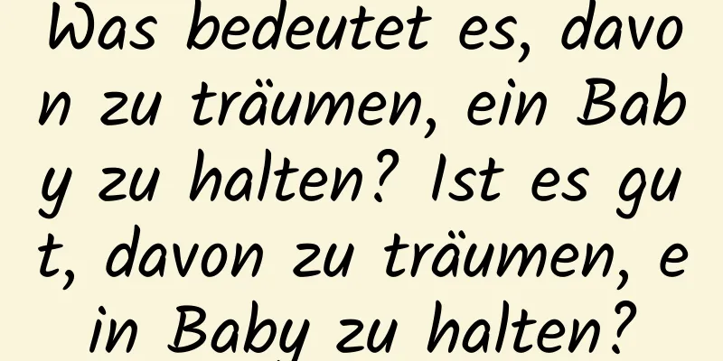 Was bedeutet es, davon zu träumen, ein Baby zu halten? Ist es gut, davon zu träumen, ein Baby zu halten?