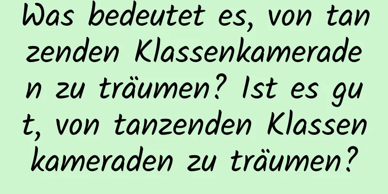 Was bedeutet es, von tanzenden Klassenkameraden zu träumen? Ist es gut, von tanzenden Klassenkameraden zu träumen?