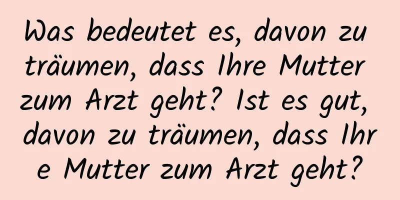 Was bedeutet es, davon zu träumen, dass Ihre Mutter zum Arzt geht? Ist es gut, davon zu träumen, dass Ihre Mutter zum Arzt geht?