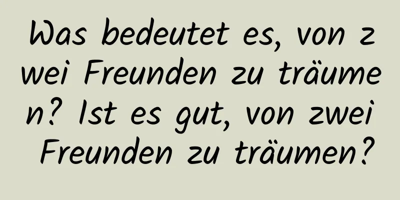 Was bedeutet es, von zwei Freunden zu träumen? Ist es gut, von zwei Freunden zu träumen?