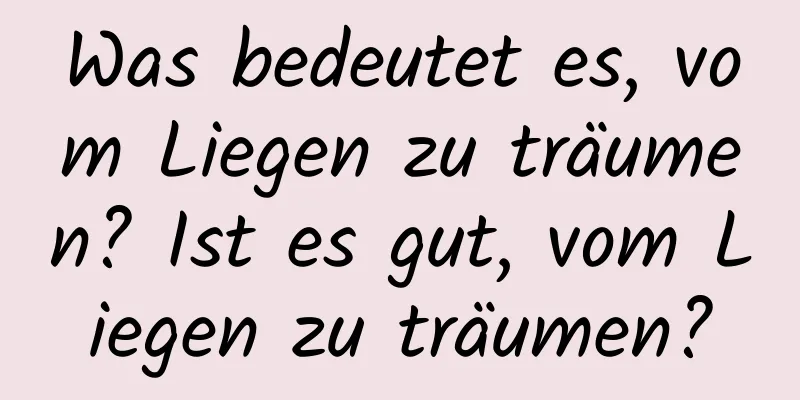 Was bedeutet es, vom Liegen zu träumen? Ist es gut, vom Liegen zu träumen?