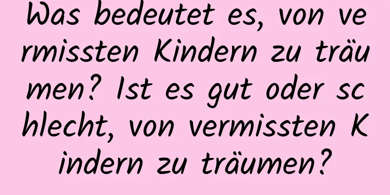 Was bedeutet es, von vermissten Kindern zu träumen? Ist es gut oder schlecht, von vermissten Kindern zu träumen?