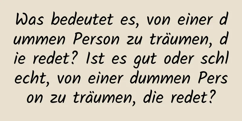 Was bedeutet es, von einer dummen Person zu träumen, die redet? Ist es gut oder schlecht, von einer dummen Person zu träumen, die redet?