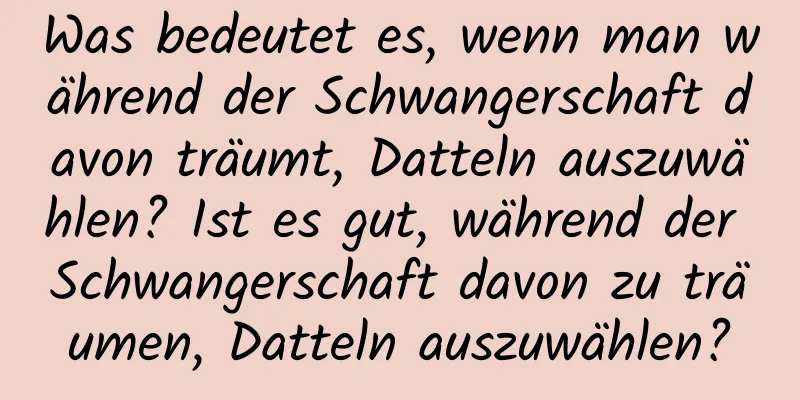 Was bedeutet es, wenn man während der Schwangerschaft davon träumt, Datteln auszuwählen? Ist es gut, während der Schwangerschaft davon zu träumen, Datteln auszuwählen?